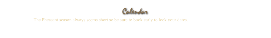 Calendar
 The Pheasant season always seems short so be sure to book early to lock your dates. Call us right now to book!

