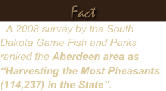 Fact
  A 2006 survey by the South Dakota Game Fish and Parks ranked the Aberdeen area as “Harvesting the Most Pheasants (137,000) in the State”.
